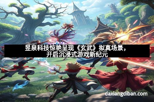 昱泉科技惊艳呈现《玄武》拟真场景，开启沉浸式游戏新纪元